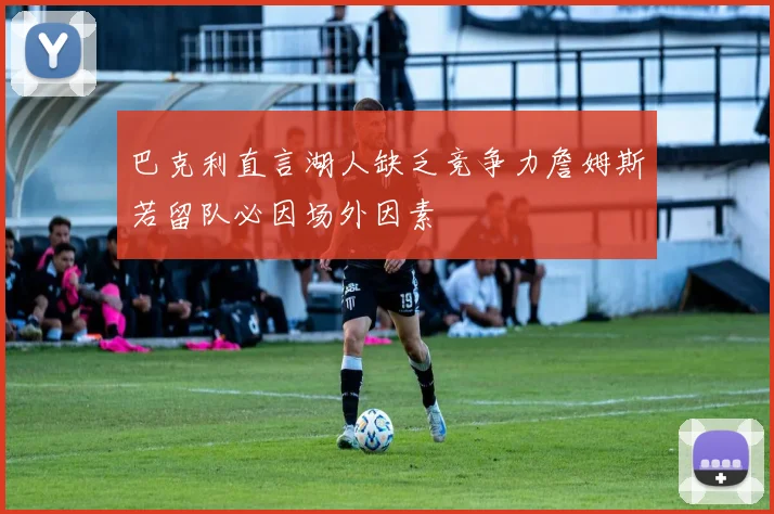 巴克利直言湖人缺乏竞争力詹姆斯若留队必因场外因素