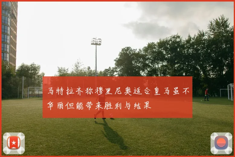马特拉齐称穆里尼奥适合皇马虽不华丽但能带来胜利与结果