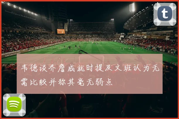 韦德谈乔詹成就时提及文班认为无需比较并称其毫无弱点