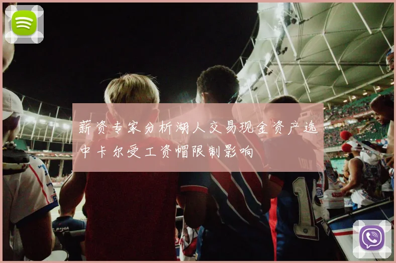 薪资专家分析湖人交易现金资产选中卡尔受工资帽限制影响