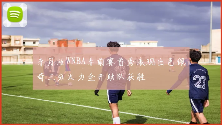 李月汝WNBA季前赛首秀表现出色佩奇三分火力全开助队获胜
