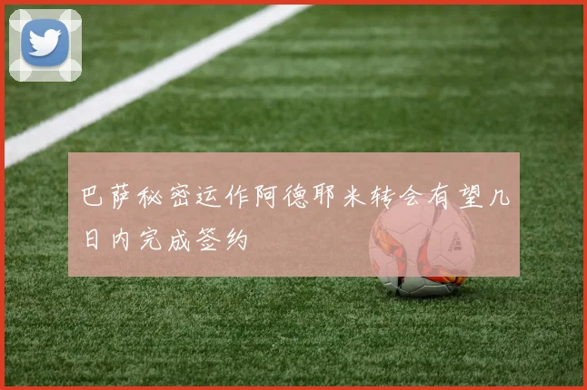 巴萨秘密运作阿德耶米转会有望几日内完成签约