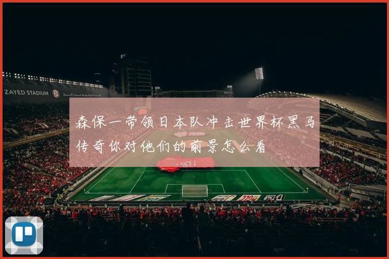 森保一带领日本队冲击世界杯黑马传奇你对他们的前景怎么看
