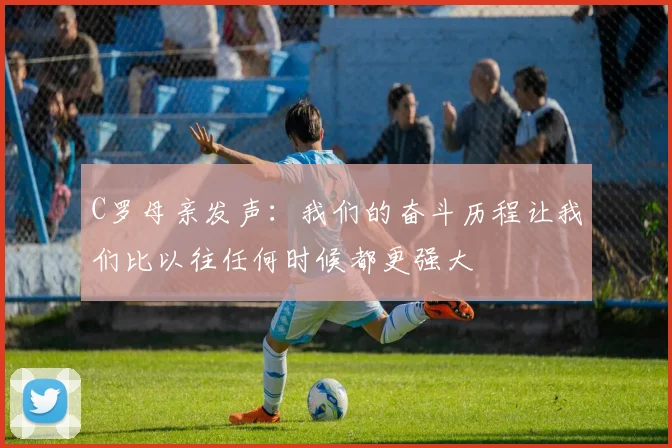 C罗母亲发声：我们的奋斗历程让我们比以往任何时候都更强大