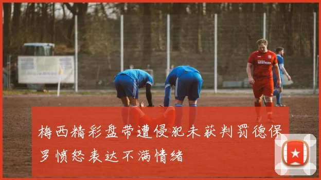 梅西精彩盘带遭侵犯未获判罚德保罗愤怒表达不满情绪