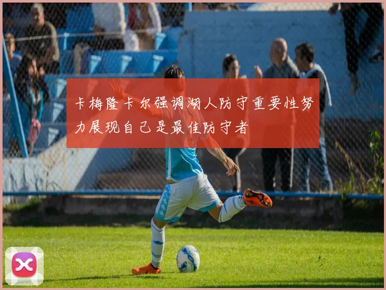 卡梅隆卡尔强调湖人防守重要性努力展现自己是最佳防守者