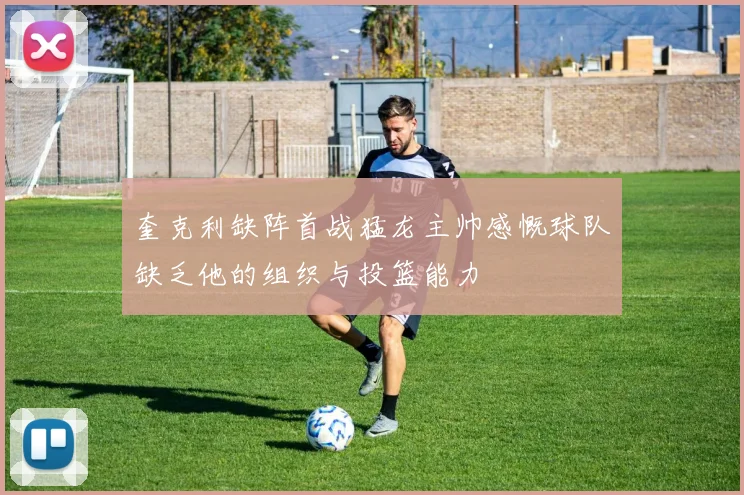 奎克利缺阵首战猛龙主帅感慨球队缺乏他的组织与投篮能力