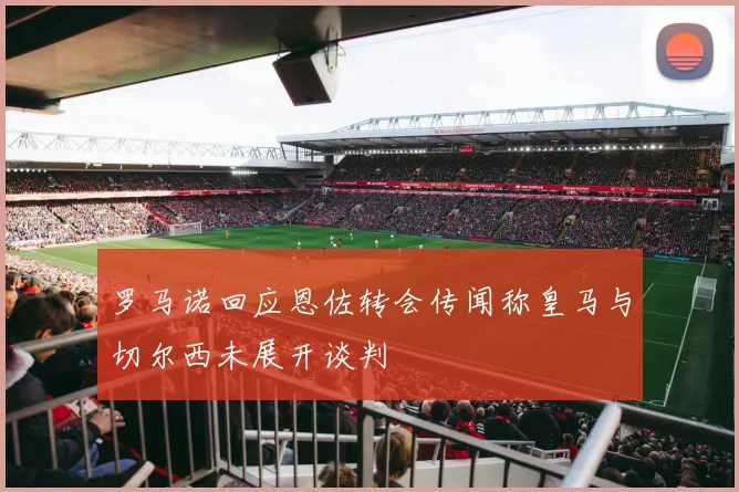 罗马诺回应恩佐转会传闻称皇马与切尔西未展开谈判