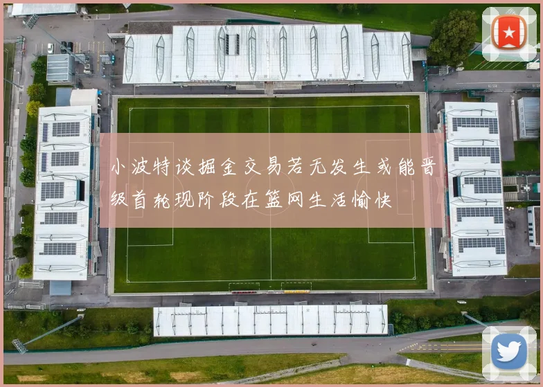 小波特谈掘金交易若无发生或能晋级首轮现阶段在篮网生活愉快