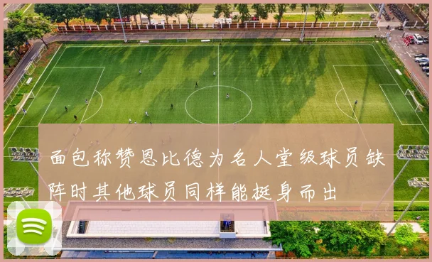 面包称赞恩比德为名人堂级球员缺阵时其他球员同样能挺身而出