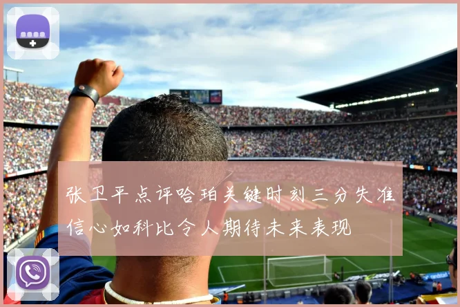 张卫平点评哈珀关键时刻三分失准信心如科比令人期待未来表现