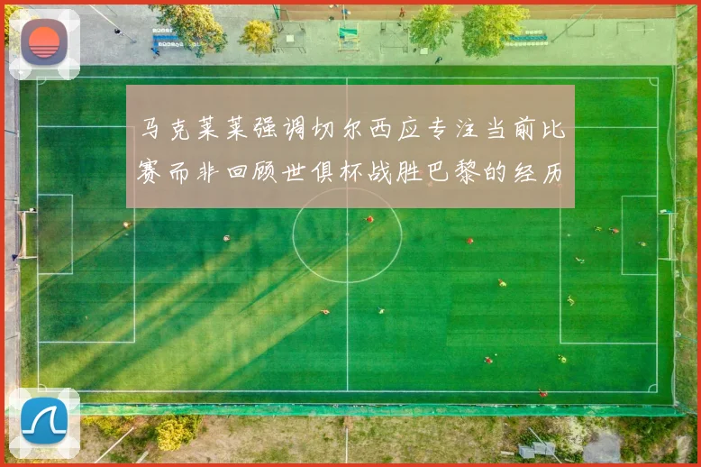 马克莱莱强调切尔西应专注当前比赛而非回顾世俱杯战胜巴黎的经历