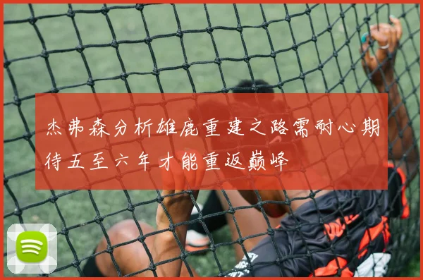 杰弗森分析雄鹿重建之路需耐心期待五至六年才能重返巅峰