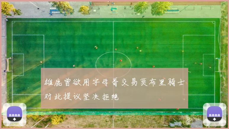 雄鹿曾欲用字母哥交易莫布里骑士对此提议坚决拒绝