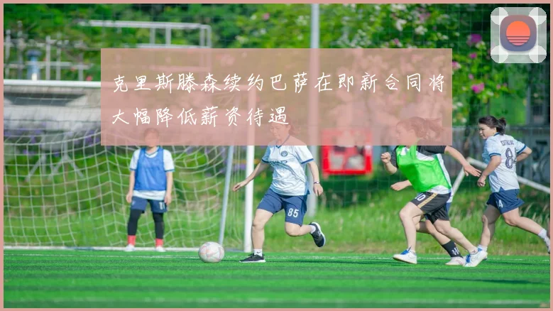 克里斯滕森续约巴萨在即新合同将大幅降低薪资待遇