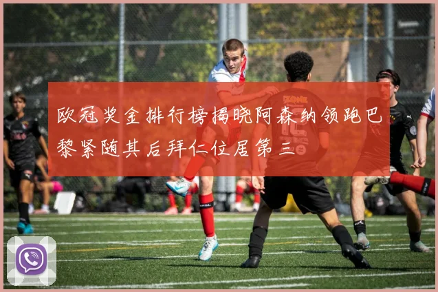 欧冠奖金排行榜揭晓阿森纳领跑巴黎紧随其后拜仁位居第三