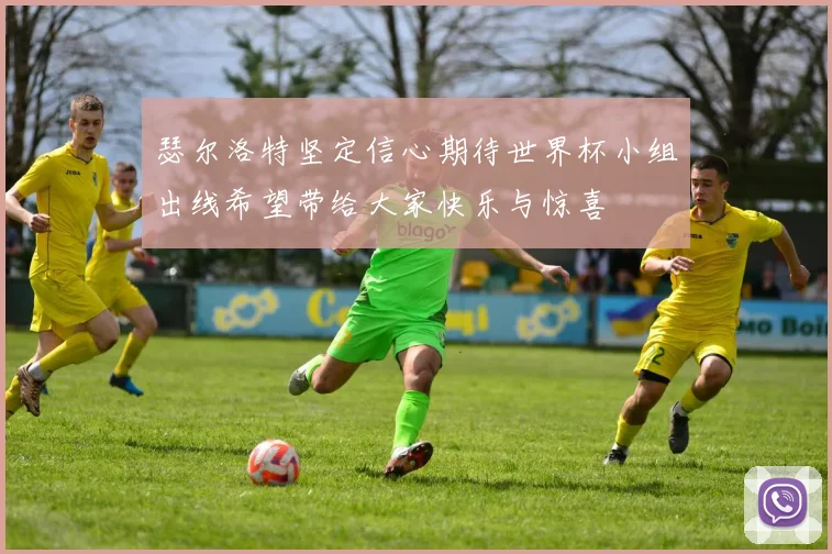 瑟尔洛特坚定信心期待世界杯小组出线希望带给大家快乐与惊喜