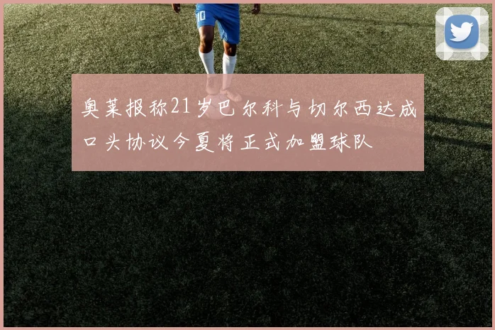 奥莱报称21岁巴尔科与切尔西达成口头协议今夏将正式加盟球队