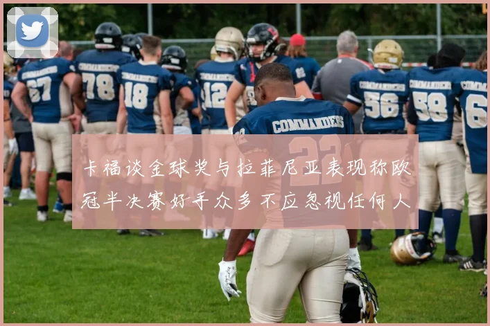 卡福谈金球奖与拉菲尼亚表现称欧冠半决赛好手众多不应忽视任何人
